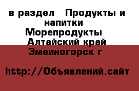  в раздел : Продукты и напитки » Морепродукты . Алтайский край,Змеиногорск г.